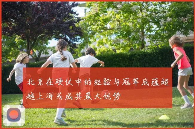 北京在硬仗中的经验与冠军底蕴超越上海或成其最大优势