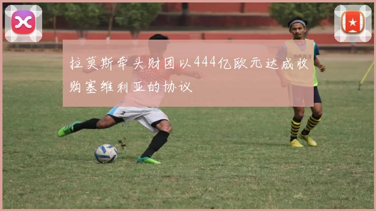 拉莫斯牵头财团以444亿欧元达成收购塞维利亚的协议