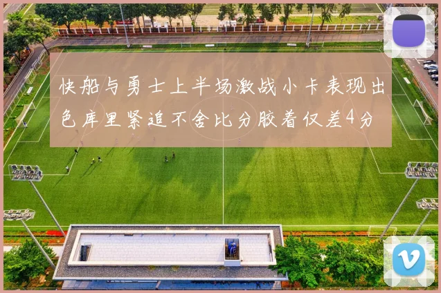 快船与勇士上半场激战小卡表现出色库里紧追不舍比分胶着仅差4分
