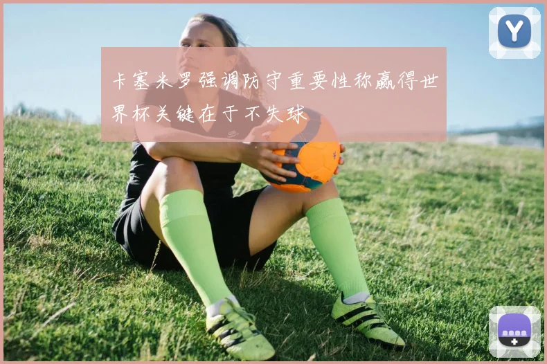 卡塞米罗强调防守重要性称赢得世界杯关键在于不失球