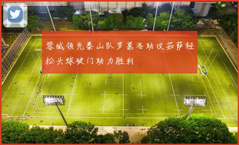 蓉城领先泰山队罗慕洛助攻茹萨轻松头球破门助力胜利
