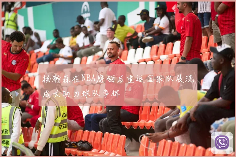杨瀚森在NBA磨砺后重返国家队展现成长助力球队争辉