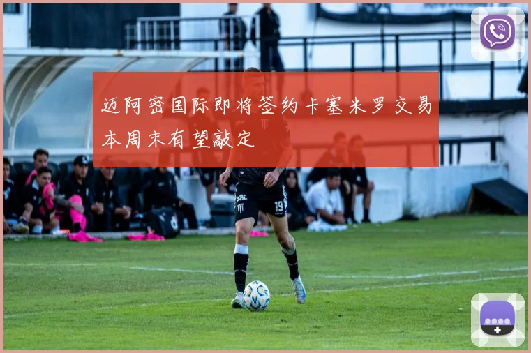 迈阿密国际即将签约卡塞米罗交易本周末有望敲定
