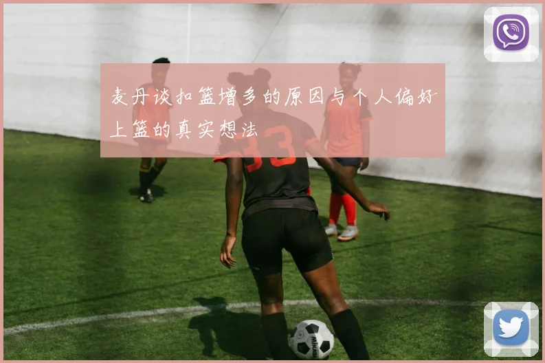 麦丹谈扣篮增多的原因与个人偏好上篮的真实想法