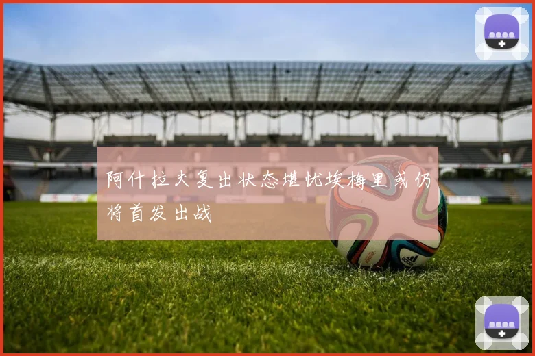 阿什拉夫复出状态堪忧埃梅里或仍将首发出战
