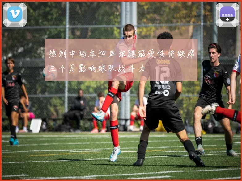 热刺中场本坦库尔腿筋受伤将缺席三个月影响球队战斗力