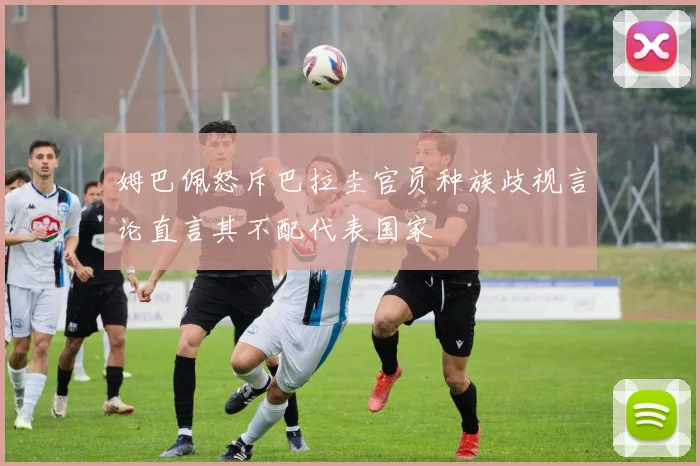 姆巴佩怒斥巴拉圭官员种族歧视言论直言其不配代表国家