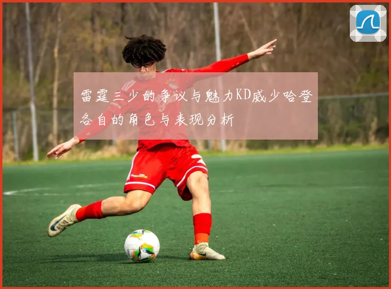 雷霆三少的争议与魅力KD威少哈登各自的角色与表现分析