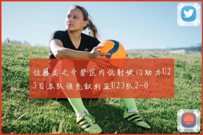 佐藤龙之介禁区内低射破门助力U23日本队领先叙利亚U23队2-0