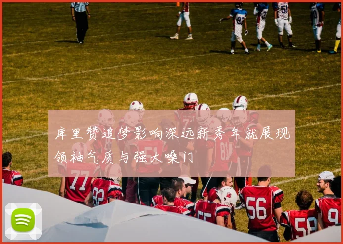 库里赞追梦影响深远新秀年就展现领袖气质与强大嗓门