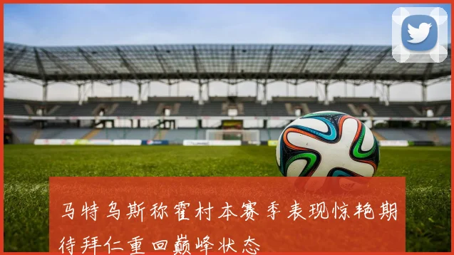 马特乌斯称霍村本赛季表现惊艳期待拜仁重回巅峰状态