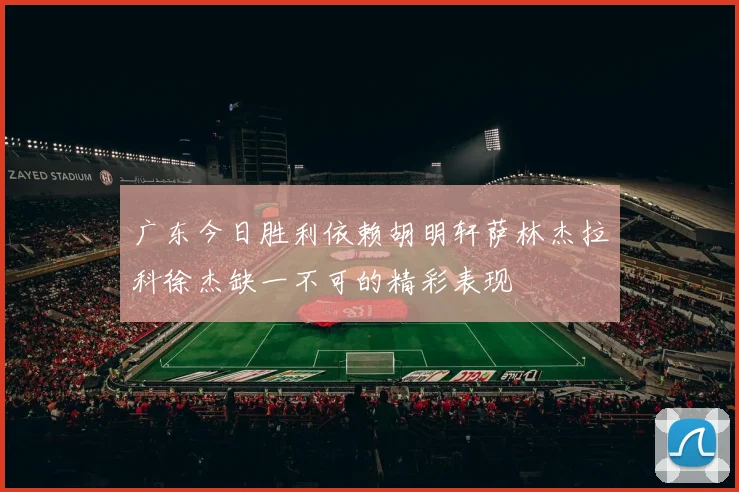 广东今日胜利依赖胡明轩萨林杰拉科徐杰缺一不可的精彩表现