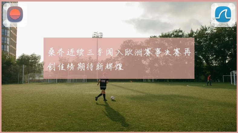 桑乔连续三季闯入欧洲赛事决赛再创佳绩期待新辉煌