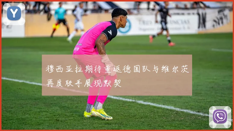 穆西亚拉期待重返德国队与维尔茨再度联手展现默契