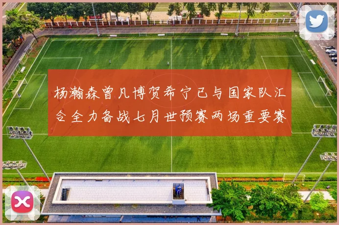 杨瀚森曾凡博贺希宁已与国家队汇合全力备战七月世预赛两场重要赛事