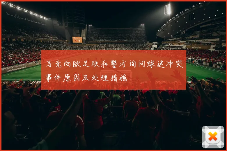 马竞向欧足联和警方询问球迷冲突事件原因及处理措施