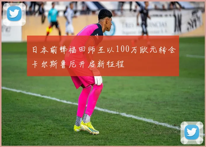 日本前锋福田师王以100万欧元转会卡尔斯鲁厄开启新征程
