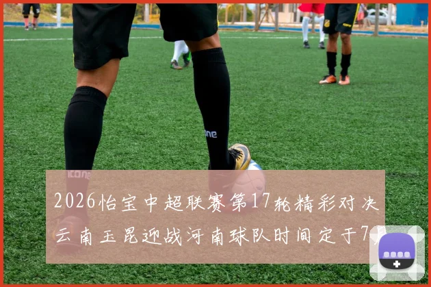 2026怡宝中超联赛第17轮精彩对决云南玉昆迎战河南球队时间定于7月3日晚上20点