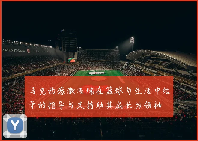 马克西感激洛瑞在篮球与生活中给予的指导与支持助其成长为领袖